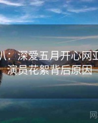 独家深扒：深爱五月开心网亚洲综合演员花絮背后原因