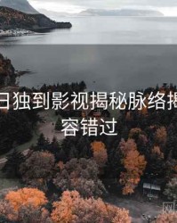 黑料每日独到影视揭秘脉络揭秘，不容错过