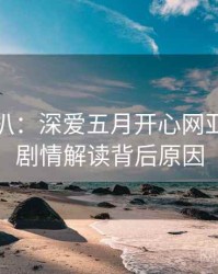 独家深扒：深爱五月开心网亚洲综合剧情解读背后原因