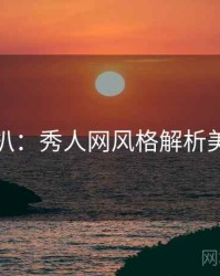 独家深扒：秀人网风格解析美感密码