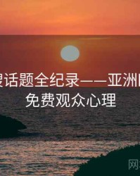 前瞻热搜话题全纪录——亚洲欧美在线免费观众心理