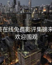 亚洲欧美在线免费影评集锦来龙去脉，欢迎围观