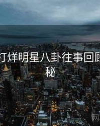 黑料不打烊明星八卦往事回顾脉络揭秘