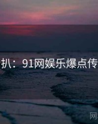 独家深扒：91网娱乐爆点传播路径