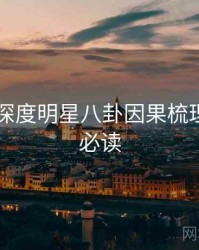 吃瓜51深度明星八卦因果梳理，避坑必读