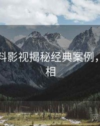 吃瓜爆料影视揭秘经典案例，揭秘真相