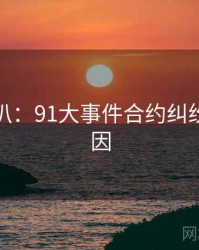 独家深扒：91大事件合约纠纷背后原因
