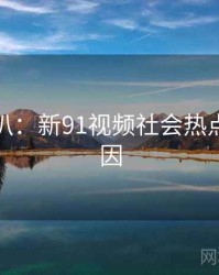 独家深扒：新91视频社会热点背后原因