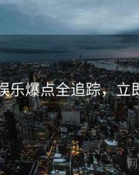 吃瓜娱乐爆点全追踪，立即阅读