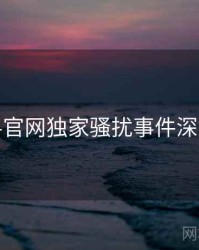 黑料官网独家骚扰事件深解析