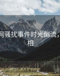 黑料官网骚扰事件时光倒流，揭秘真相