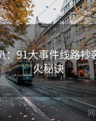 独家深扒：91大事件线路抄袭风波爆火秘诀