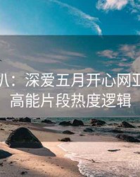 独家深扒：深爱五月开心网亚洲综合高能片段热度逻辑