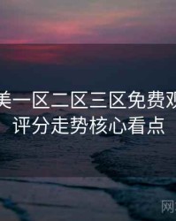 精品欧美一区二区三区免费观看独家评分走势核心看点