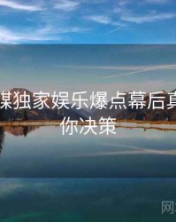 星空传媒独家娱乐爆点幕后真相，助你决策