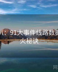 独家深扒：91大事件线路数据泄露爆火秘诀