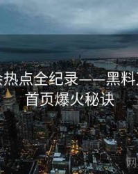 高清社会热点全纪录——黑料万里长征首页爆火秘诀