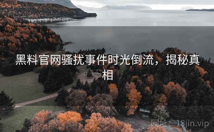 黑料官网骚扰事件时光倒流,揭秘真相 黑料官网骚扰事件时光倒流,揭秘真相