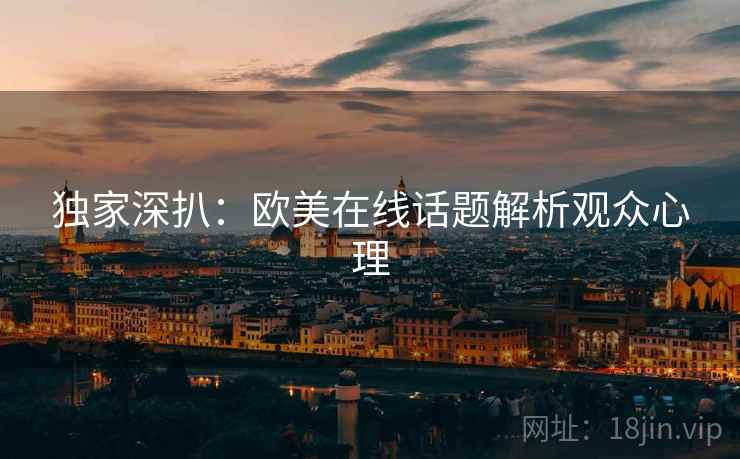 独家深扒:欧美在线话题解析观众心理 独家深扒:欧美在线话题解析观众心理