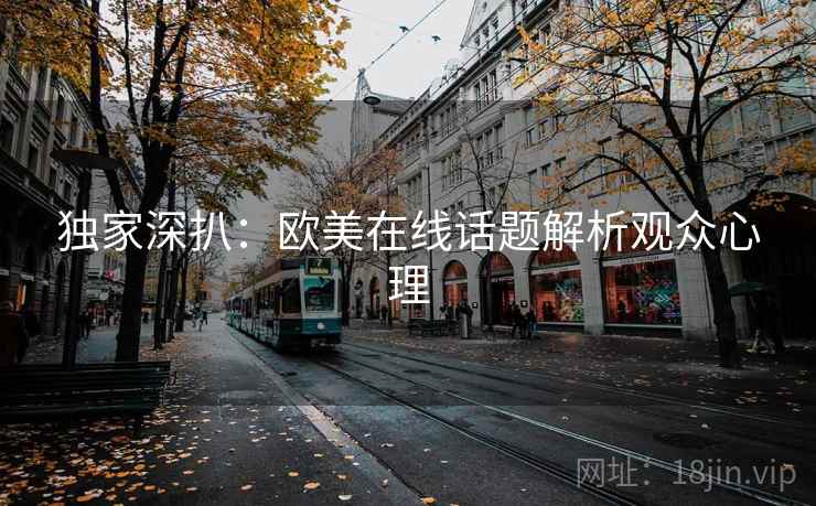 独家深扒:欧美在线话题解析观众心理 独家深扒:欧美在线话题解析观众心理