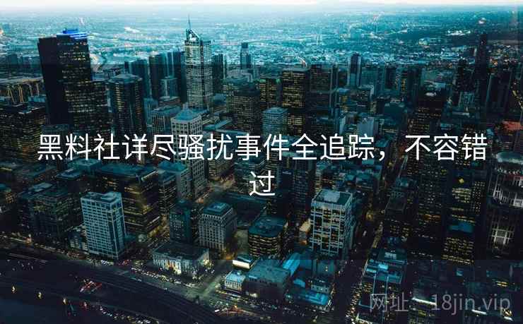 黑料社详尽骚扰事件全追踪,不容错过 黑料社详尽骚扰事件全追踪,不容错过