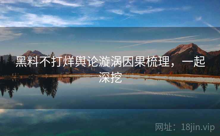 黑料不打烊舆论漩涡因果梳理,一起深挖 黑料不打烊舆论漩涡因果梳理,一起深挖