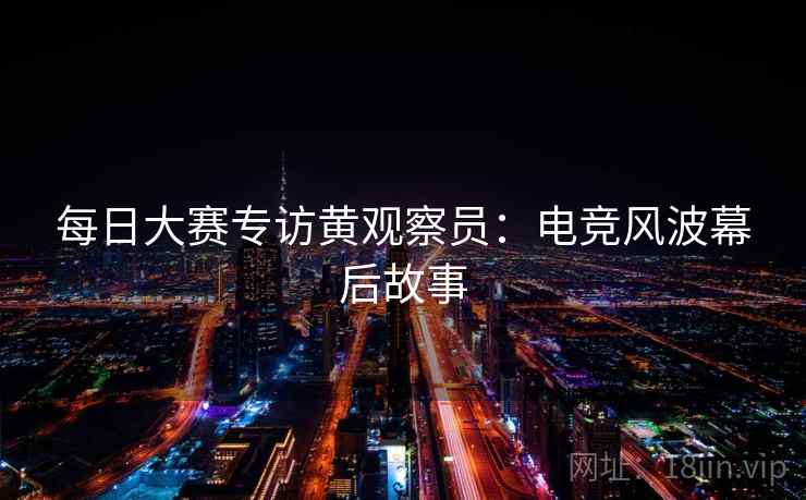 每日大赛专访黄观察员:电竞风波幕后故事 每日大赛专访黄观察员:电竞风波幕后故事