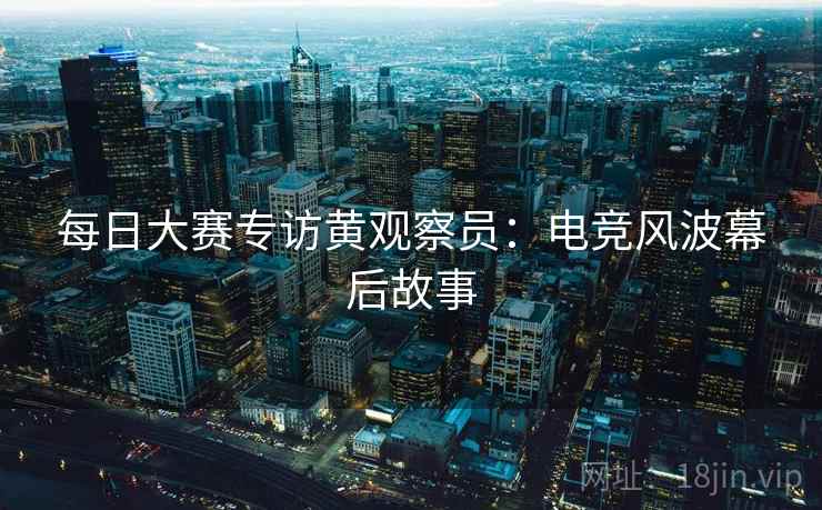 每日大赛专访黄观察员:电竞风波幕后故事 每日大赛专访黄观察员:电竞风波幕后故事