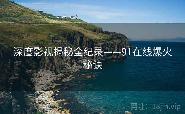 深度影视揭秘全纪录——91在线爆火秘诀 深度影视揭秘全纪录——91在线爆火秘诀