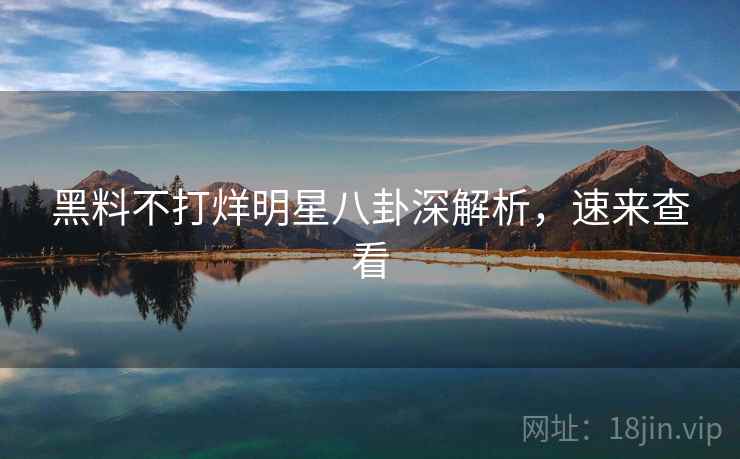 黑料不打烊明星八卦深解析,速来查看 黑料不打烊明星八卦深解析,速来查看