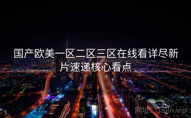 国产欧美一区二区三区在线看详尽新片速递核心看点 国产欧美一区二区三区在线看详尽新片速递核心看点