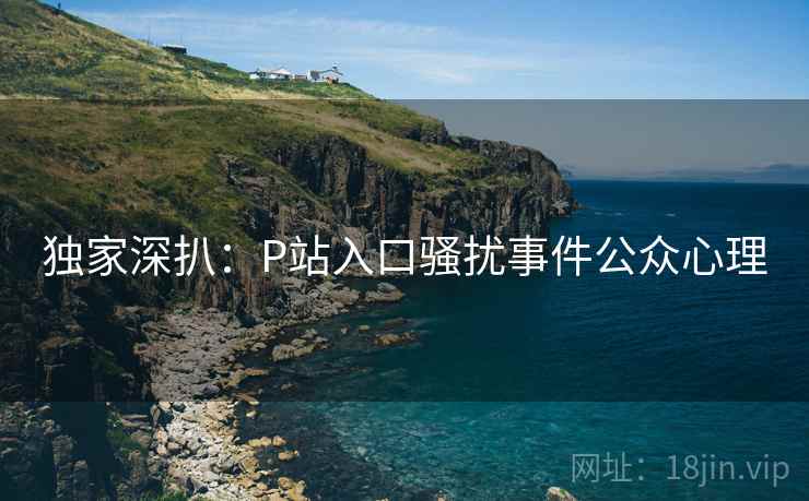 独家深扒:P站入口骚扰事件公众心理 独家深扒:P站入口骚扰事件公众心理