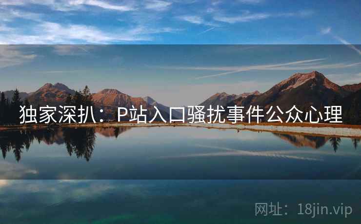 独家深扒:P站入口骚扰事件公众心理 独家深扒:P站入口骚扰事件公众心理