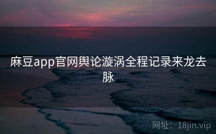 麻豆app官网舆论漩涡全程记录来龙去脉 麻豆app官网舆论漩涡全程记录来龙去脉