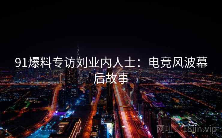 91爆料专访刘业内人士:电竞风波幕后故事 91爆料专访刘业内人士:电竞风波幕后故事