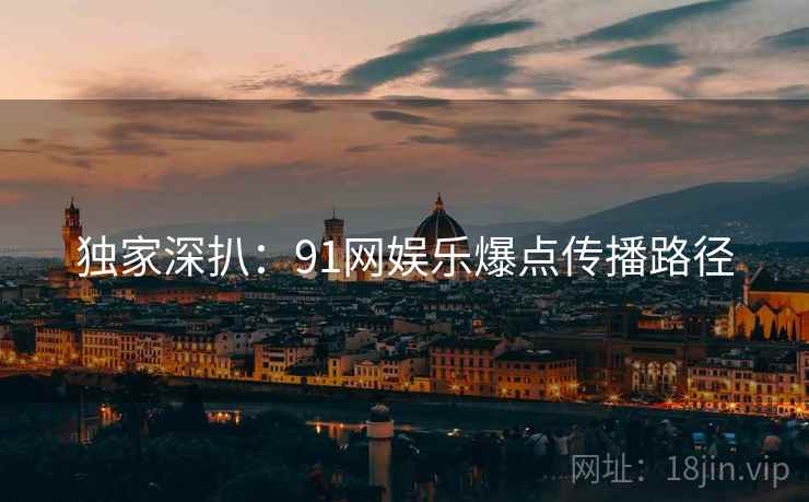 独家深扒:91网娱乐爆点传播路径 独家深扒:91网娱乐爆点传播路径