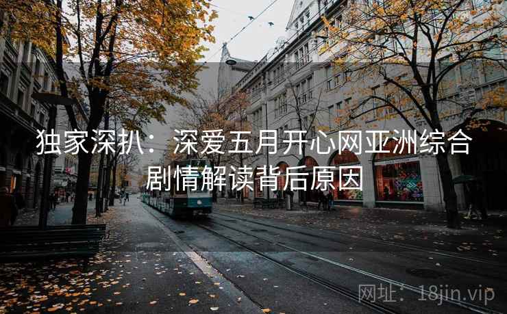 独家深扒:深爱五月开心网亚洲综合剧情解读背后原因 独家深扒:深爱五月开心网亚洲综合剧情解读背后原因