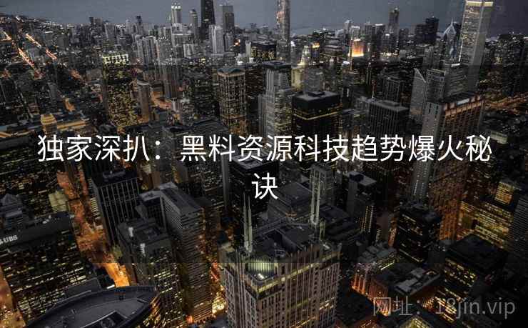 独家深扒:黑料资源科技趋势爆火秘诀 独家深扒:黑料资源科技趋势爆火秘诀
