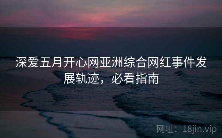 深爱五月开心网亚洲综合网红事件发展轨迹,必看指南 深爱五月开心网亚洲综合网红事件发展轨迹,必看指南