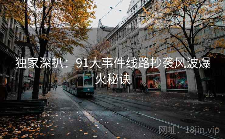 独家深扒:91大事件线路抄袭风波爆火秘诀 独家深扒:91大事件线路抄袭风波爆火秘诀