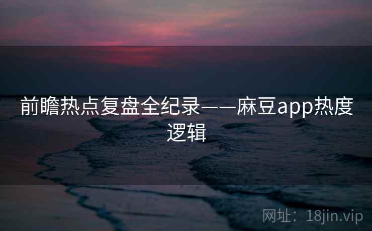 前瞻热点复盘全纪录——麻豆app热度逻辑 前瞻热点复盘全纪录——麻豆app热度逻辑
