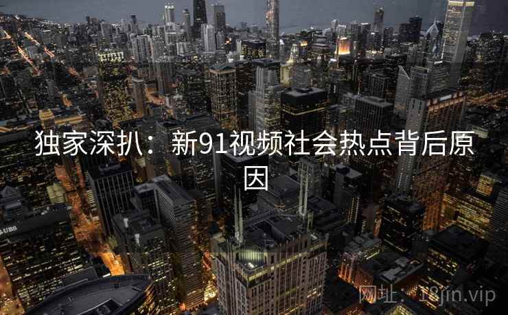 独家深扒:新91视频社会热点背后原因 独家深扒:新91视频社会热点背后原因