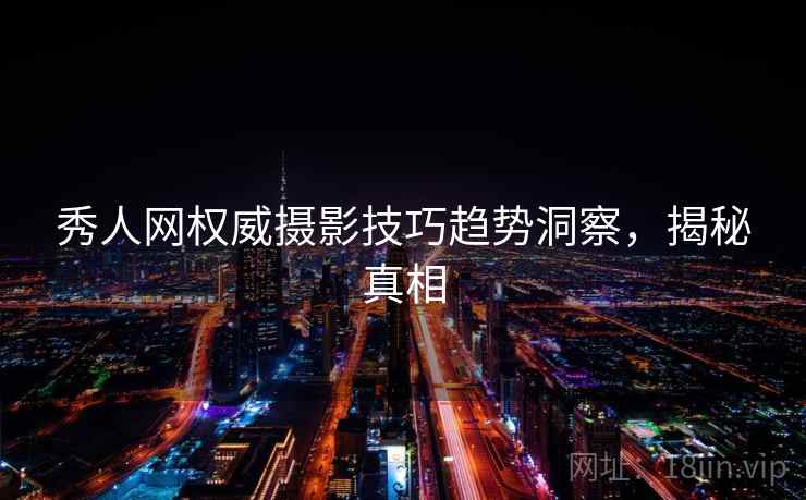 秀人网权威摄影技巧趋势洞察,揭秘真相 秀人网权威摄影技巧趋势洞察,揭秘真相
