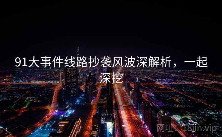 91大事件线路抄袭风波深解析,一起深挖 91大事件线路抄袭风波深解析,一起深挖