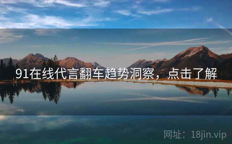 91在线代言翻车趋势洞察,点击了解 91在线代言翻车趋势洞察,点击了解
