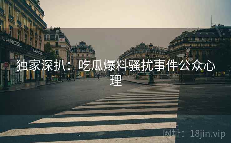 独家深扒:吃瓜爆料骚扰事件公众心理 独家深扒:吃瓜爆料骚扰事件公众心理