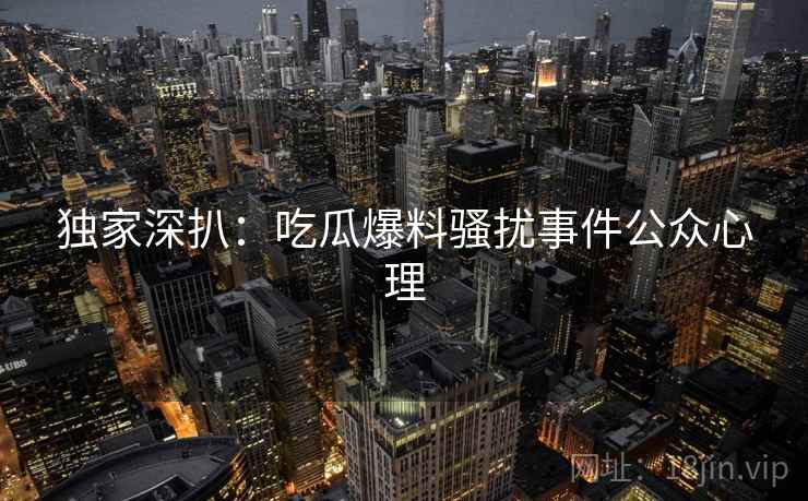 独家深扒:吃瓜爆料骚扰事件公众心理 独家深扒:吃瓜爆料骚扰事件公众心理