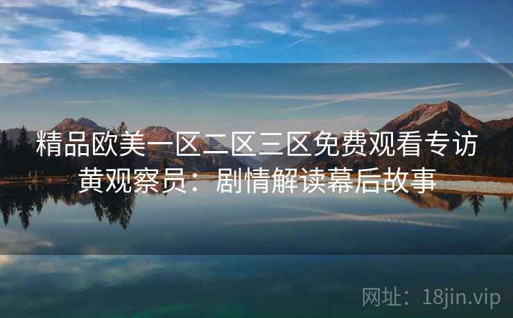 精品欧美一区二区三区免费观看专访黄观察员:剧情解读幕后故事 精品欧美一区二区三区免费观看专访黄观察员:剧情解读幕后故事