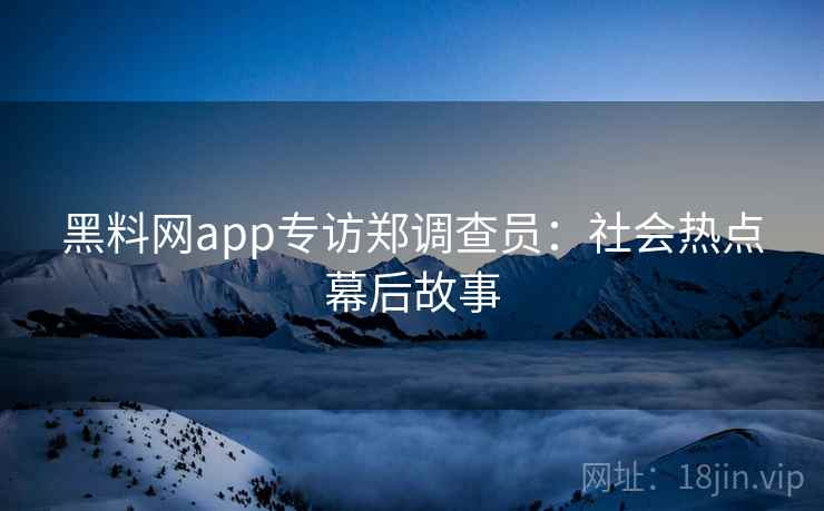 黑料网app专访郑调查员:社会热点幕后故事 黑料网app专访郑调查员:社会热点幕后故事