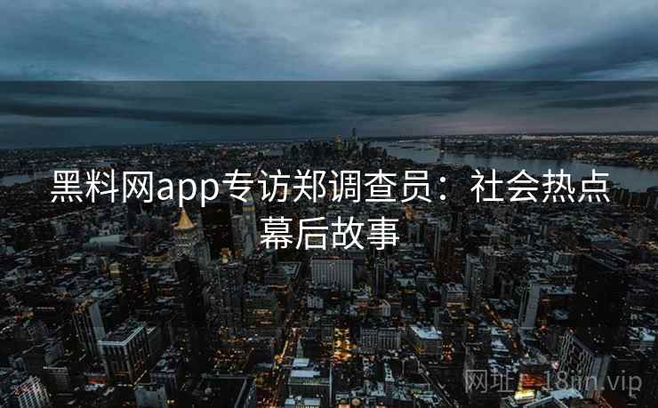 黑料网app专访郑调查员:社会热点幕后故事 黑料网app专访郑调查员:社会热点幕后故事